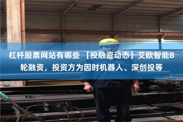 杠杆股票网站有哪些 【投融资动态】艾欧智能B轮融资，投资方为因时机器人、深创投等