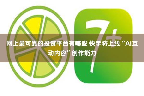 网上最可靠的投资平台有哪些 快手将上线“AI互动内容”创作能力