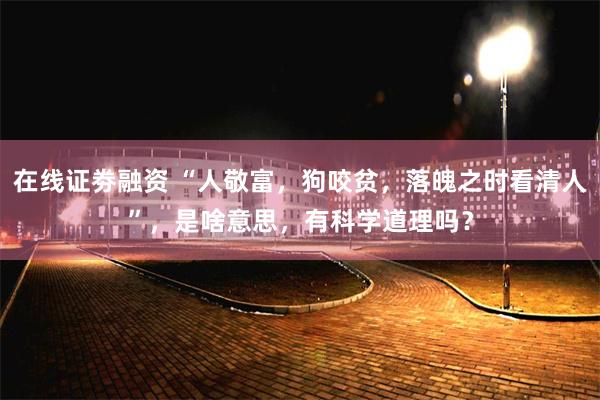 在线证劵融资 “人敬富,狗咬贫,落魄之时看清人”,是啥意思,有科学道理吗?