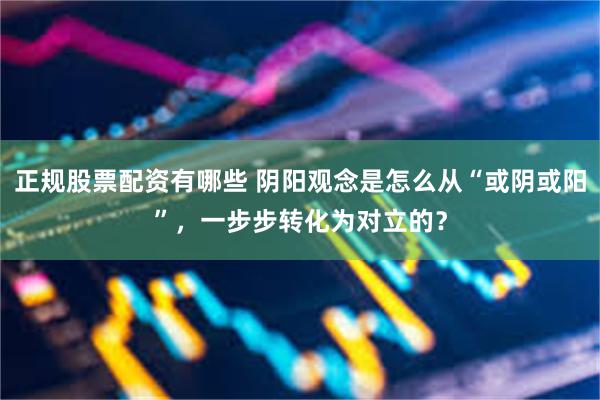 正规股票配资有哪些 阴阳观念是怎么从“或阴或阳”，一步步转化为对立的？