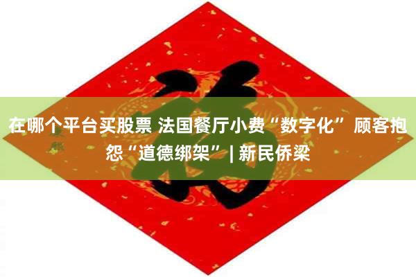 在哪个平台买股票 法国餐厅小费“数字化” 顾客抱怨“道德绑架” | 新民侨梁