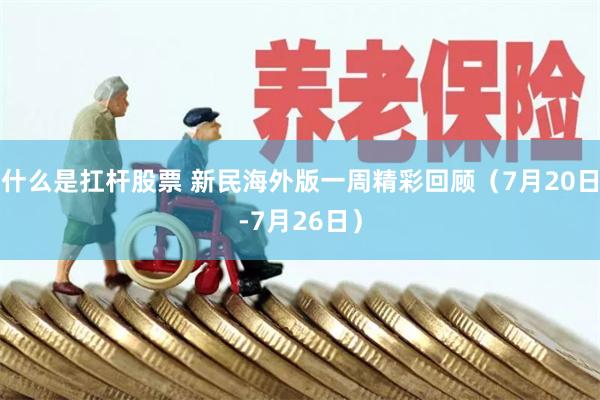 什么是扛杆股票 新民海外版一周精彩回顾（7月20日-7月26日）