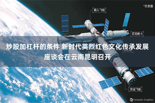 炒股加杠杆的条件 新时代英烈红色文化传承发展座谈会在云南昆明召开
