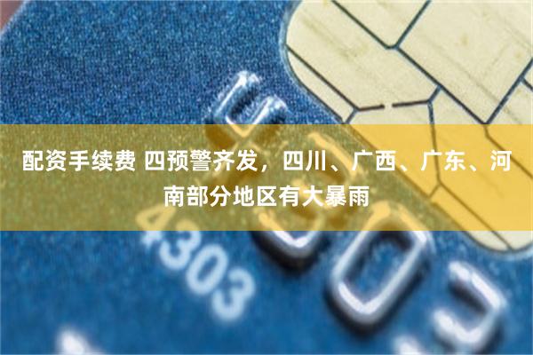 配资手续费 四预警齐发,四川、广西、广东、河南部分地区有大暴雨