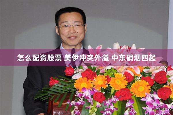 怎么配资股票 美伊冲突外溢 中东硝烟四起