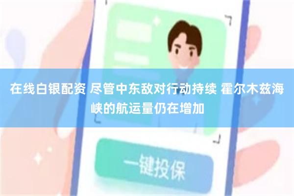 在线白银配资 尽管中东敌对行动持续 霍尔木兹海峡的航运量仍在增加