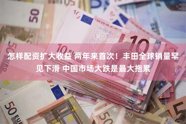 怎样配资扩大收益 两年来首次！丰田全球销量罕见下滑 中国市场大跌是最大拖累