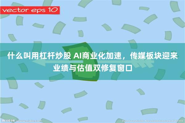 什么叫用杠杆炒股 AI商业化加速，传媒板块迎来业绩与估值双修复窗口