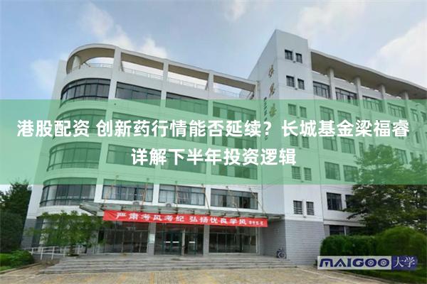 港股配资 创新药行情能否延续？长城基金梁福睿详解下半年投资逻辑