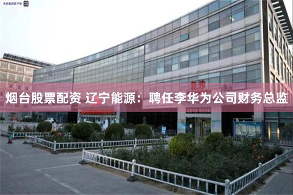 烟台股票配资 辽宁能源：聘任李华为公司财务总监
