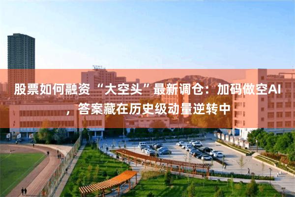 股票如何融资 “大空头”最新调仓:加码做空AI,答案藏在历史级动量逆转中