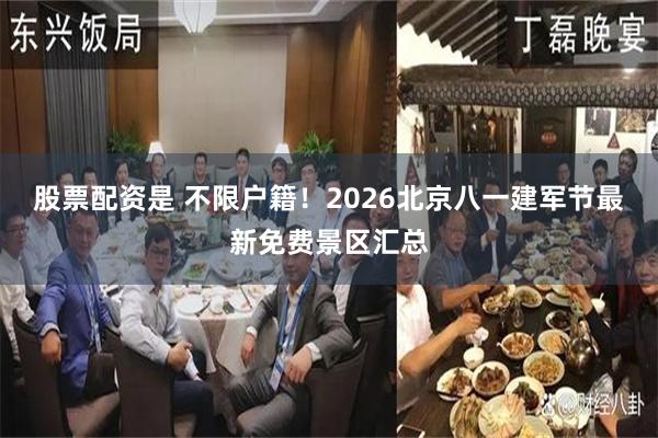 股票配资是 不限户籍！2026北京八一建军节最新免费景区汇总