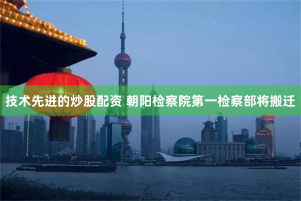 技术先进的炒股配资 朝阳检察院第一检察部将搬迁