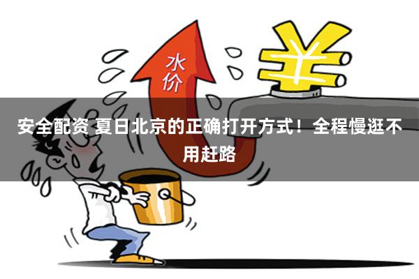 安全配资 夏日北京的正确打开方式！全程慢逛不用赶路