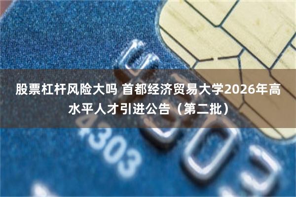 股票杠杆风险大吗 首都经济贸易大学2026年高水平人才引进公告（第二批）