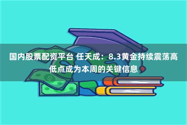国内股票配资平台 任天成：8.3黄金持续震荡高低点成为本周的关键信息