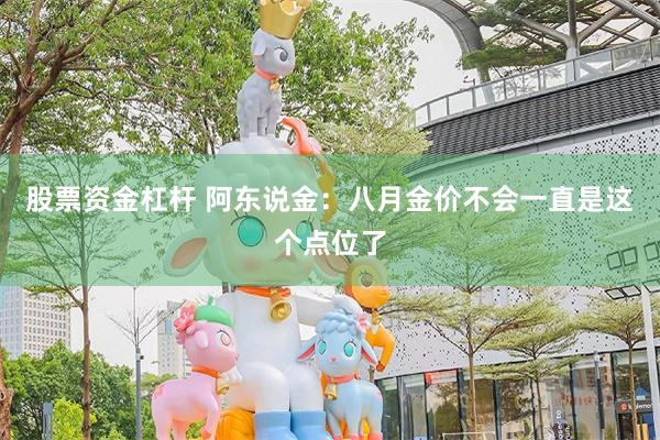 股票资金杠杆 阿东说金：八月金价不会一直是这个点位了