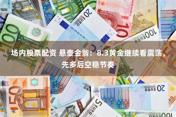 场内股票配资 悬壶金翁：8.3黄金继续看震荡，先多后空稳节奏