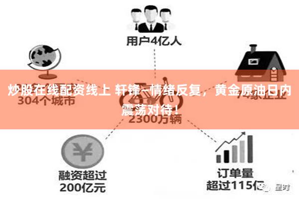 炒股在线配资线上 轩锋—情绪反复，黄金原油日内震荡对待！