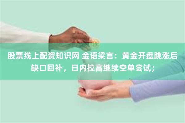 股票线上配资知识网 金语梁言：黄金开盘跳涨后缺口回补，日内拉高继续空单尝试；