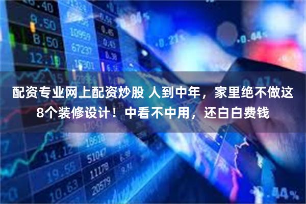 配资专业网上配资炒股 人到中年，家里绝不做这8个装修设计！中看不中用，还白白费钱