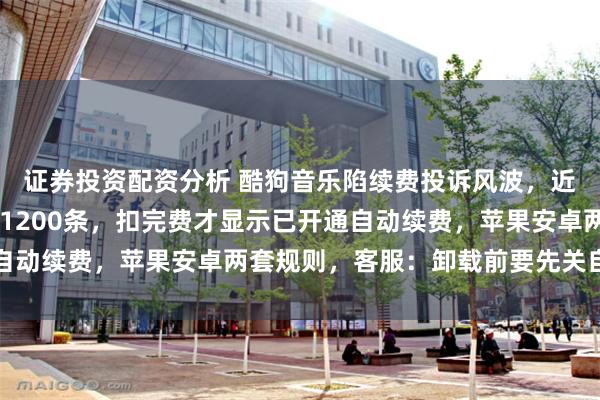 证券投资配资分析 酷狗音乐陷续费投诉风波，近30日相关投诉量突破1200条，扣完费才显示已开通自动续费，苹果安卓两套规则，客服：卸载前要先关自动续费