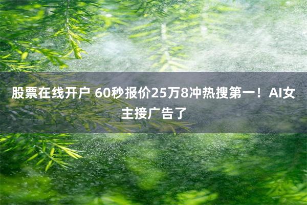 股票在线开户 60秒报价25万8冲热搜第一！AI女主接广告了