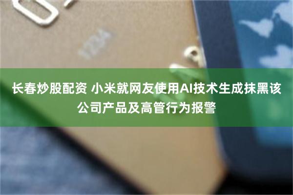 长春炒股配资 小米就网友使用AI技术生成抹黑该公司产品及高管行为报警
