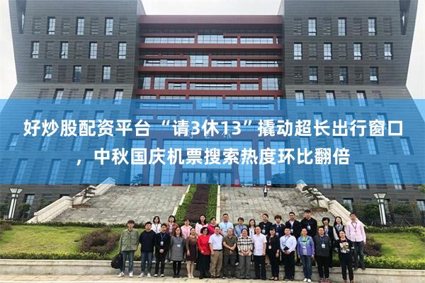 好炒股配资平台 “请3休13”撬动超长出行窗口，中秋国庆机票搜索热度环比翻倍