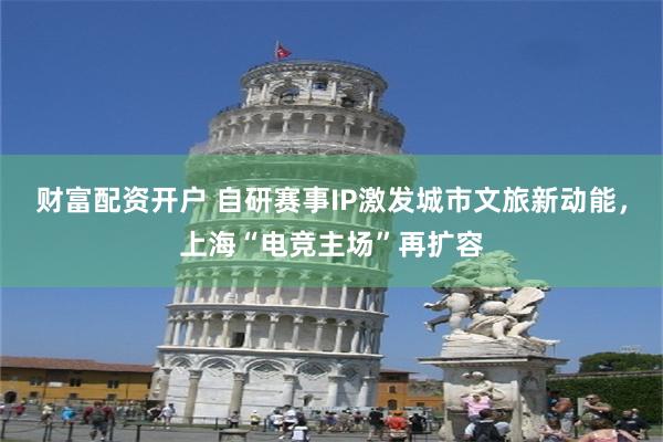 财富配资开户 自研赛事IP激发城市文旅新动能，上海“电竞主场”再扩容