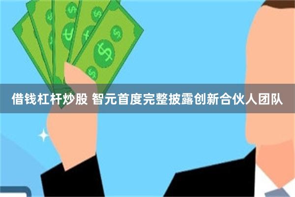 借钱杠杆炒股 智元首度完整披露创新合伙人团队