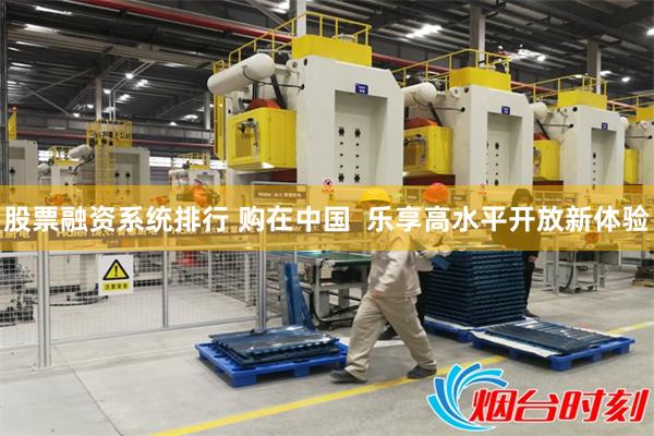 股票融资系统排行 购在中国  乐享高水平开放新体验