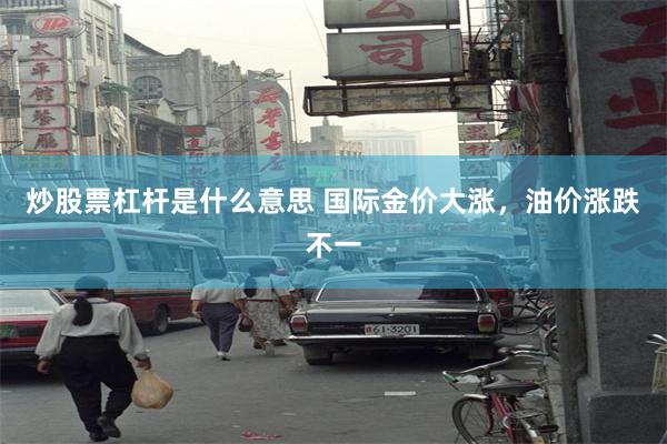 炒股票杠杆是什么意思 国际金价大涨，油价涨跌不一