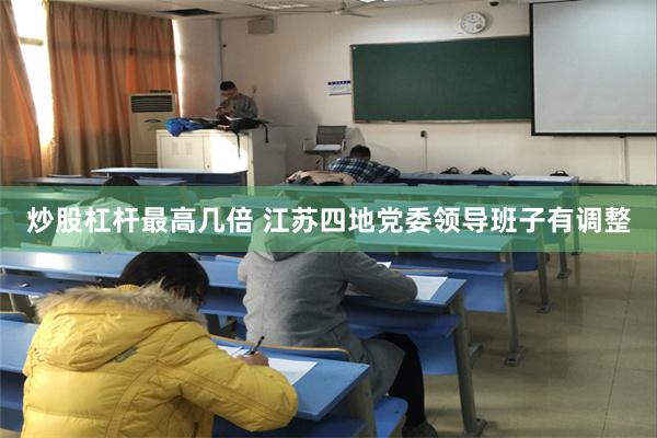 炒股杠杆最高几倍 江苏四地党委领导班子有调整