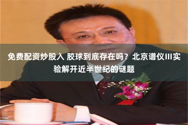 免费配资炒股入 胶球到底存在吗？北京谱仪Ⅲ实验解开近半世纪的谜题
