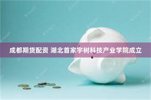 成都期货配资 湖北首家宇树科技产业学院成立