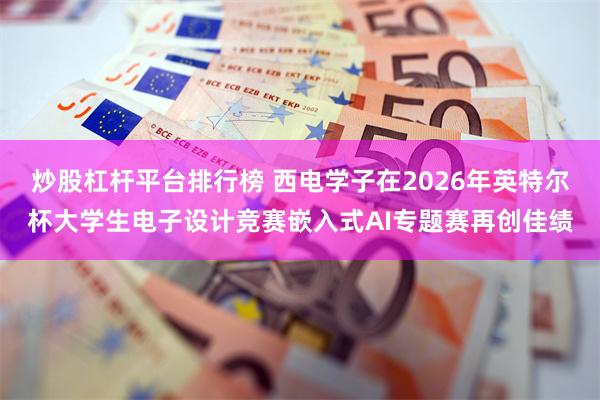 炒股杠杆平台排行榜 西电学子在2026年英特尔杯大学生电子设计竞赛嵌入式AI专题赛再创佳绩