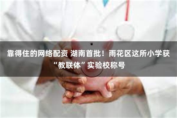 靠得住的网络配资 湖南首批！雨花区这所小学获“教联体”实验校称号