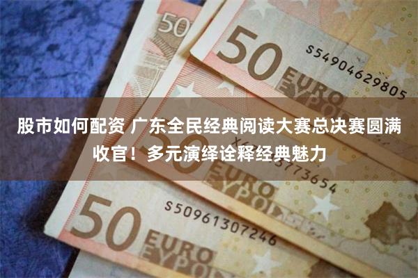 股市如何配资 广东全民经典阅读大赛总决赛圆满收官！多元演绎诠释经典魅力