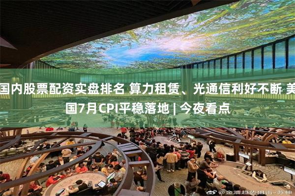 国内股票配资实盘排名 算力租赁、光通信利好不断 美国7月CPI平稳落地 | 今夜看点
