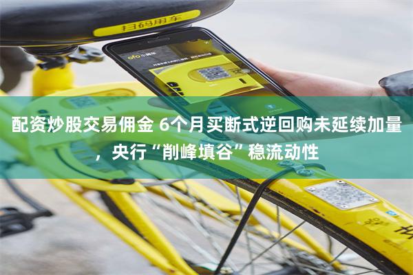 配资炒股交易佣金 6个月买断式逆回购未延续加量，央行“削峰填谷”稳流动性