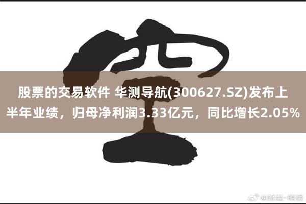 股票的交易软件 华测导航(300627.SZ)发布上半年业绩，归母净利润3.33亿元，同比增长2.05%