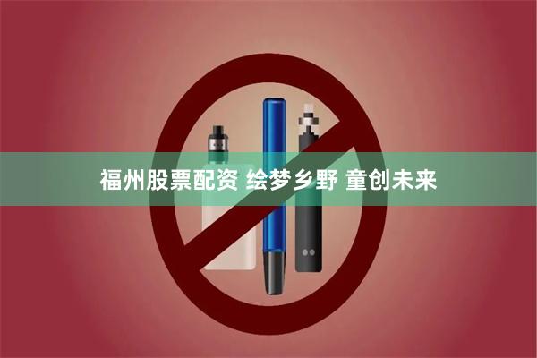 福州股票配资 绘梦乡野 童创未来
