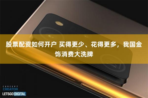股票配资如何开户 买得更少、花得更多，我国金饰消费大洗牌