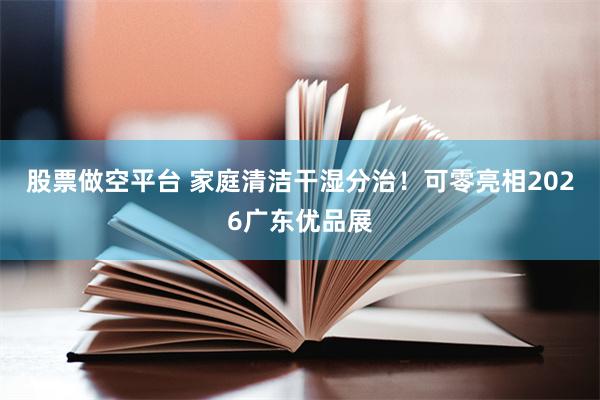 股票做空平台 家庭清洁干湿分治！可零亮相2026广东优品展