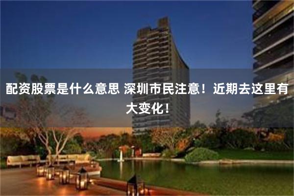 配资股票是什么意思 深圳市民注意！近期去这里有大变化！