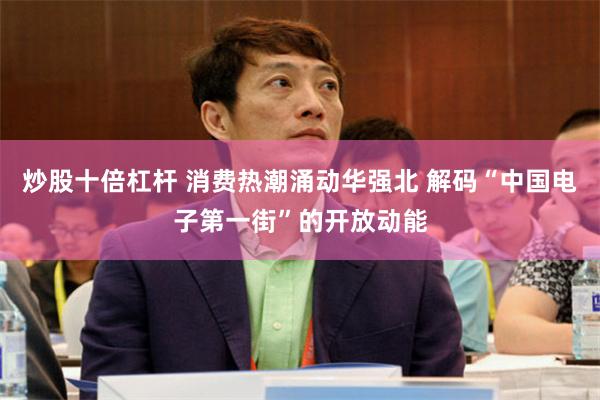 炒股十倍杠杆 消费热潮涌动华强北 解码“中国电子第一街”的开放动能