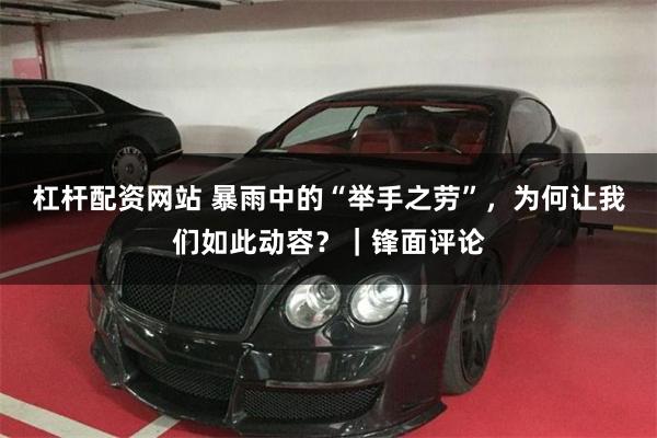 杠杆配资网站 暴雨中的“举手之劳”，为何让我们如此动容？｜锋面评论