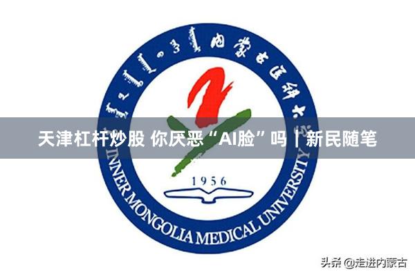 天津杠杆炒股 你厌恶“AI脸”吗|新民随笔