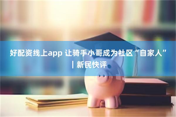 好配资线上app 让骑手小哥成为社区“自家人”｜新民快评